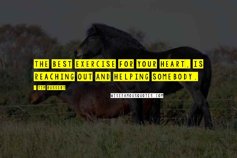 Tim Russert Quotes: The best exercise for your heart, is reaching out and helping somebody.