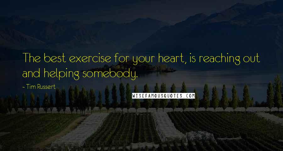 Tim Russert Quotes: The best exercise for your heart, is reaching out and helping somebody.