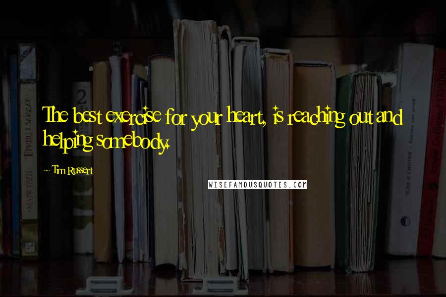 Tim Russert Quotes: The best exercise for your heart, is reaching out and helping somebody.