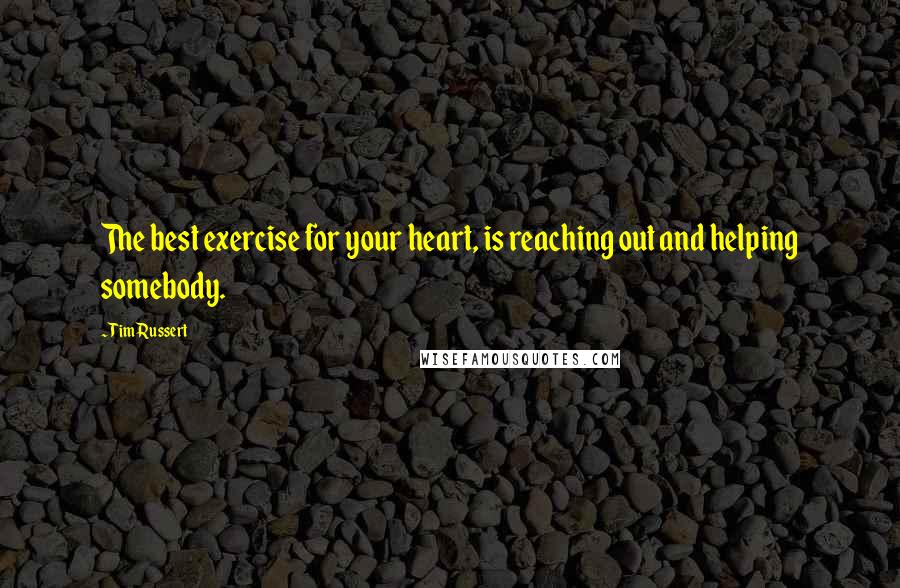 Tim Russert Quotes: The best exercise for your heart, is reaching out and helping somebody.