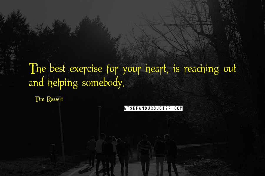 Tim Russert Quotes: The best exercise for your heart, is reaching out and helping somebody.