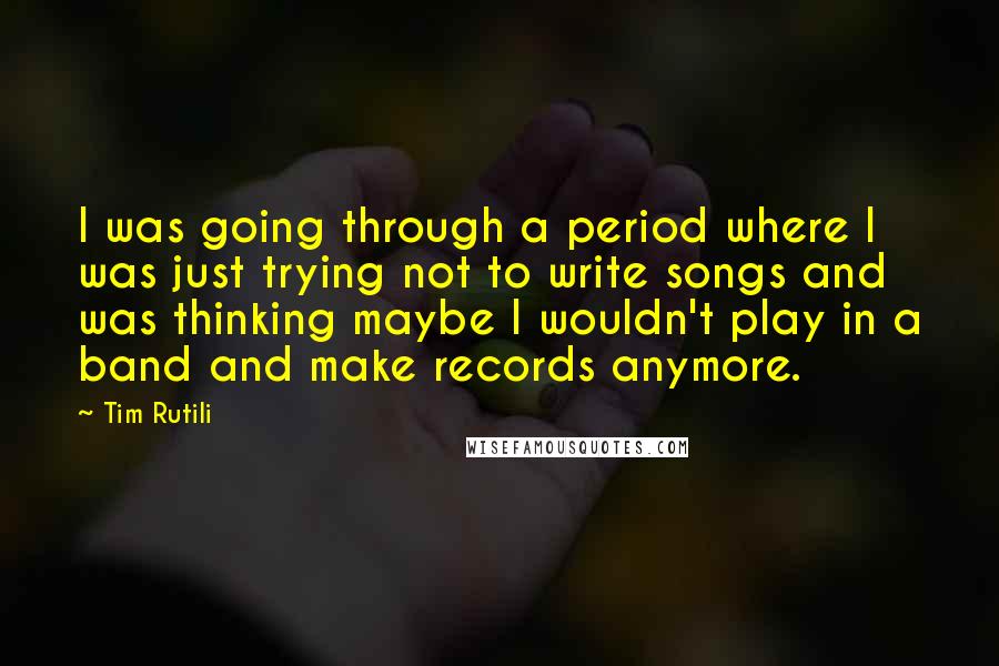 Tim Rutili Quotes: I was going through a period where I was just trying not to write songs and was thinking maybe I wouldn't play in a band and make records anymore.