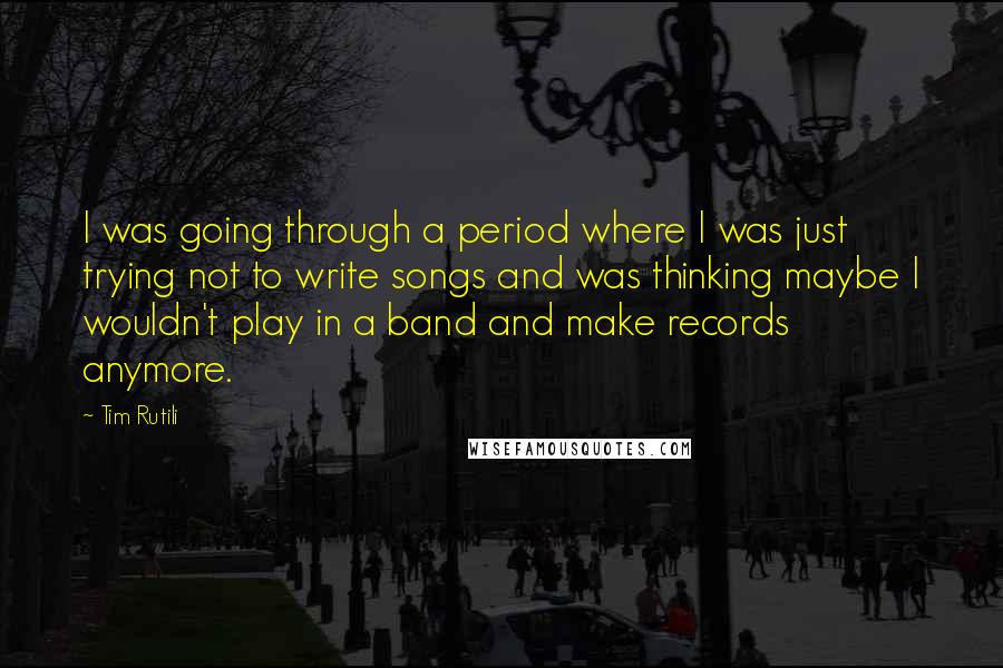 Tim Rutili Quotes: I was going through a period where I was just trying not to write songs and was thinking maybe I wouldn't play in a band and make records anymore.