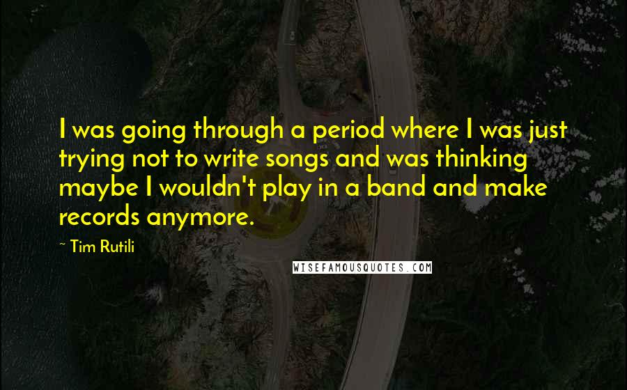 Tim Rutili Quotes: I was going through a period where I was just trying not to write songs and was thinking maybe I wouldn't play in a band and make records anymore.