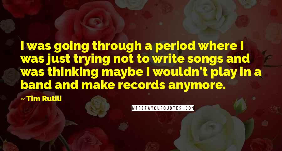 Tim Rutili Quotes: I was going through a period where I was just trying not to write songs and was thinking maybe I wouldn't play in a band and make records anymore.