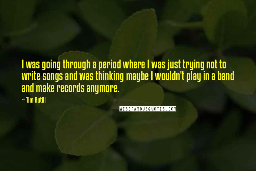 Tim Rutili Quotes: I was going through a period where I was just trying not to write songs and was thinking maybe I wouldn't play in a band and make records anymore.