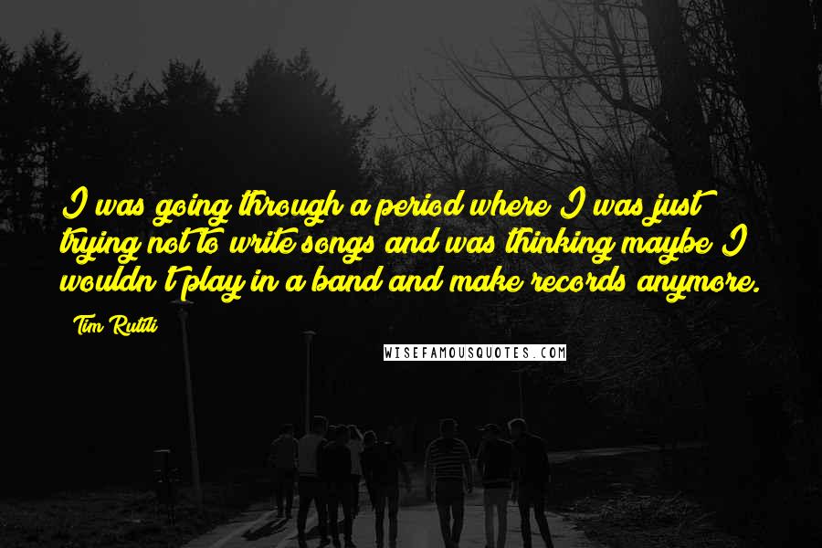 Tim Rutili Quotes: I was going through a period where I was just trying not to write songs and was thinking maybe I wouldn't play in a band and make records anymore.