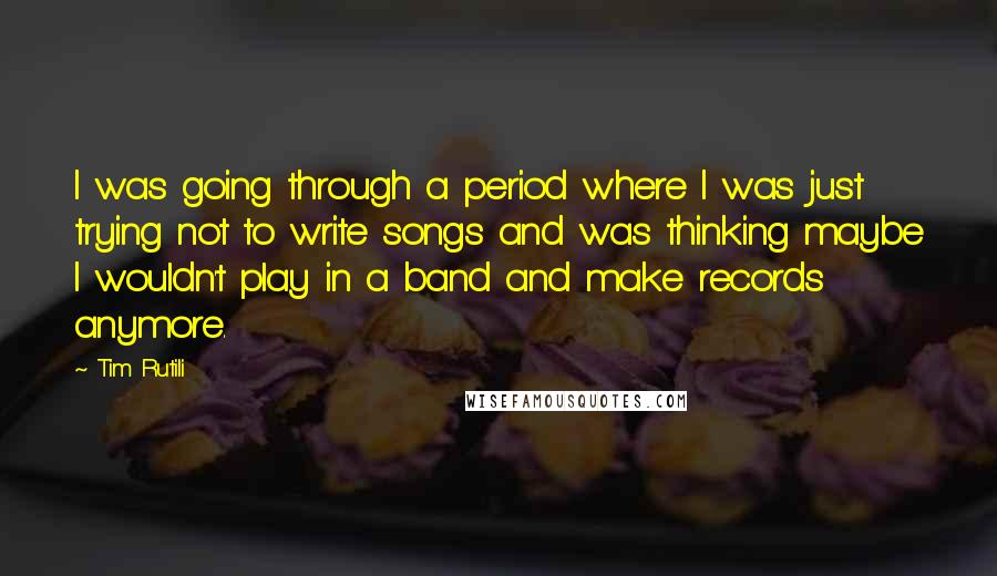 Tim Rutili Quotes: I was going through a period where I was just trying not to write songs and was thinking maybe I wouldn't play in a band and make records anymore.