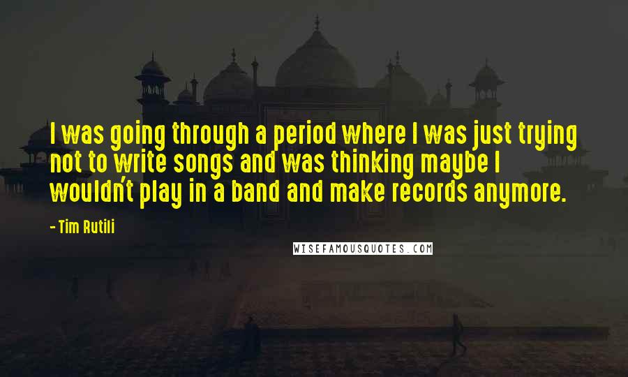 Tim Rutili Quotes: I was going through a period where I was just trying not to write songs and was thinking maybe I wouldn't play in a band and make records anymore.