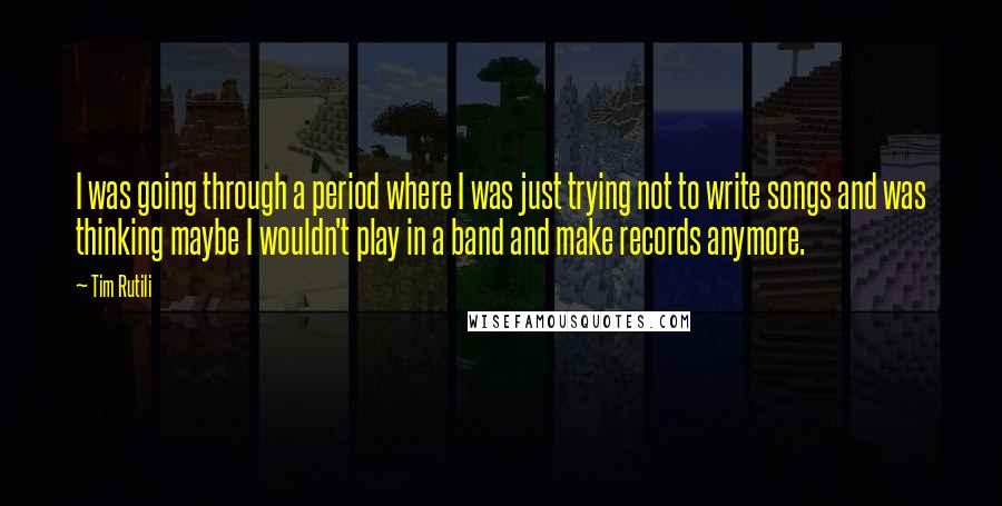 Tim Rutili Quotes: I was going through a period where I was just trying not to write songs and was thinking maybe I wouldn't play in a band and make records anymore.