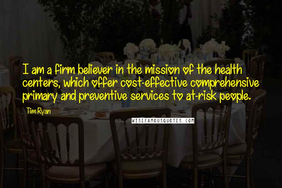 Tim Ryan Quotes: I am a firm believer in the mission of the health centers, which offer cost-effective comprehensive primary and preventive services to at-risk people.