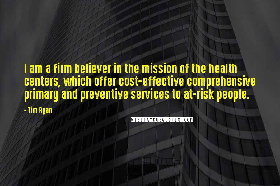 Tim Ryan Quotes: I am a firm believer in the mission of the health centers, which offer cost-effective comprehensive primary and preventive services to at-risk people.