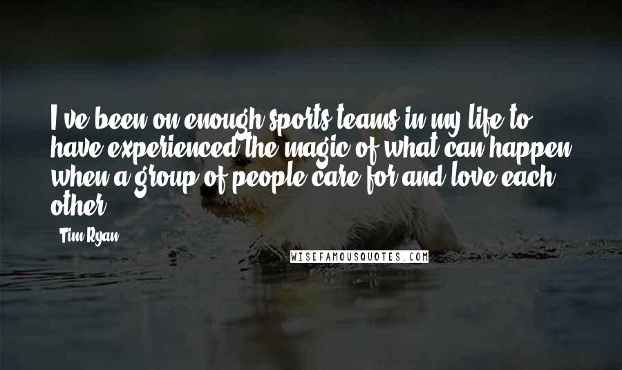 Tim Ryan Quotes: I've been on enough sports teams in my life to have experienced the magic of what can happen when a group of people care for and love each other.