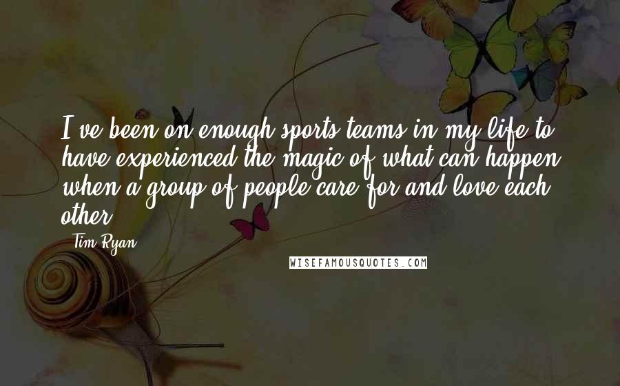 Tim Ryan Quotes: I've been on enough sports teams in my life to have experienced the magic of what can happen when a group of people care for and love each other.