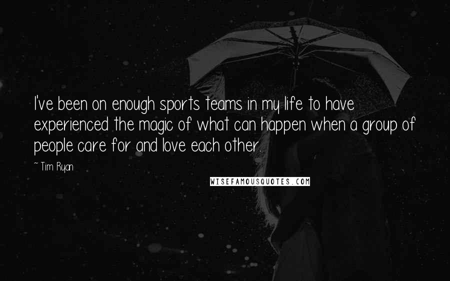 Tim Ryan Quotes: I've been on enough sports teams in my life to have experienced the magic of what can happen when a group of people care for and love each other.