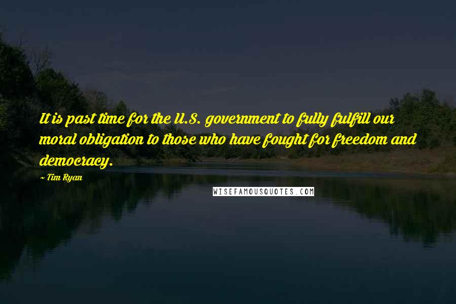 Tim Ryan Quotes: It is past time for the U.S. government to fully fulfill our moral obligation to those who have fought for freedom and democracy.