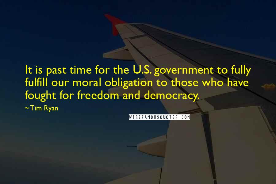 Tim Ryan Quotes: It is past time for the U.S. government to fully fulfill our moral obligation to those who have fought for freedom and democracy.