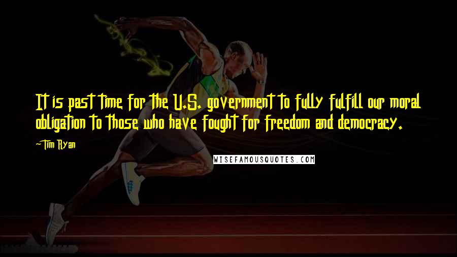 Tim Ryan Quotes: It is past time for the U.S. government to fully fulfill our moral obligation to those who have fought for freedom and democracy.