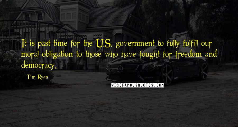 Tim Ryan Quotes: It is past time for the U.S. government to fully fulfill our moral obligation to those who have fought for freedom and democracy.