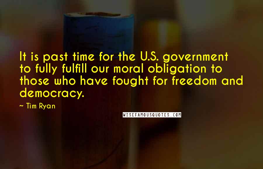 Tim Ryan Quotes: It is past time for the U.S. government to fully fulfill our moral obligation to those who have fought for freedom and democracy.