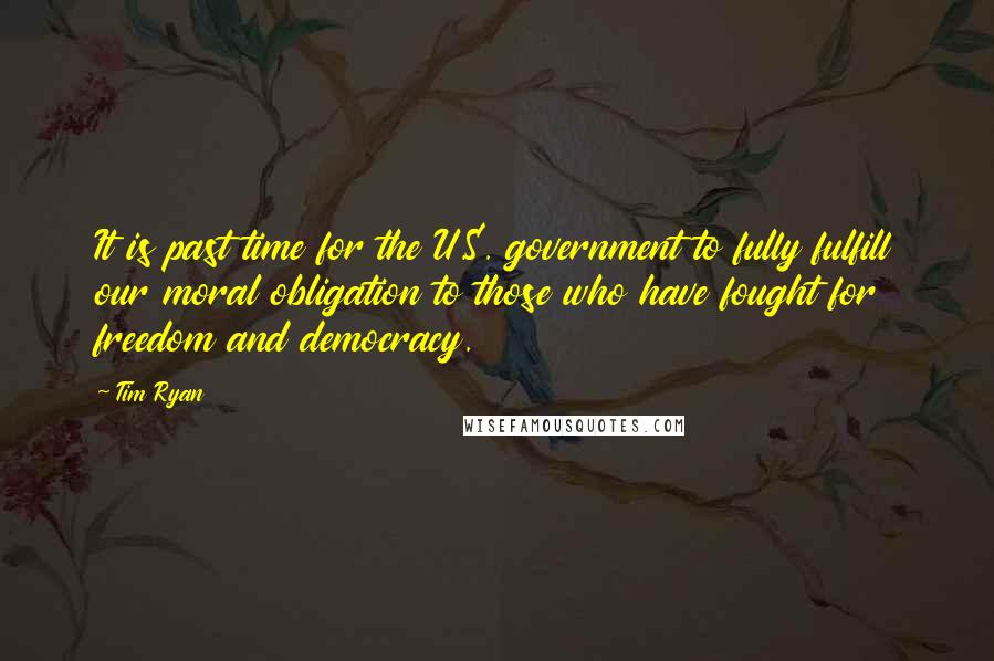 Tim Ryan Quotes: It is past time for the U.S. government to fully fulfill our moral obligation to those who have fought for freedom and democracy.