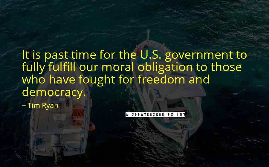Tim Ryan Quotes: It is past time for the U.S. government to fully fulfill our moral obligation to those who have fought for freedom and democracy.