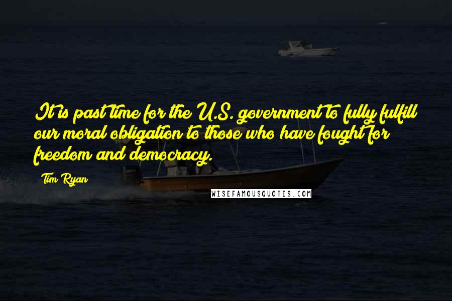 Tim Ryan Quotes: It is past time for the U.S. government to fully fulfill our moral obligation to those who have fought for freedom and democracy.