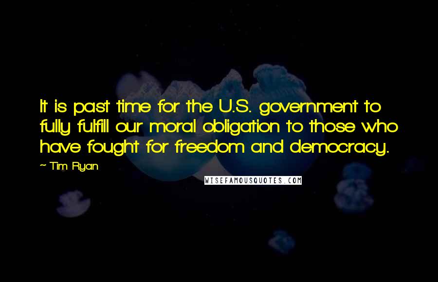 Tim Ryan Quotes: It is past time for the U.S. government to fully fulfill our moral obligation to those who have fought for freedom and democracy.