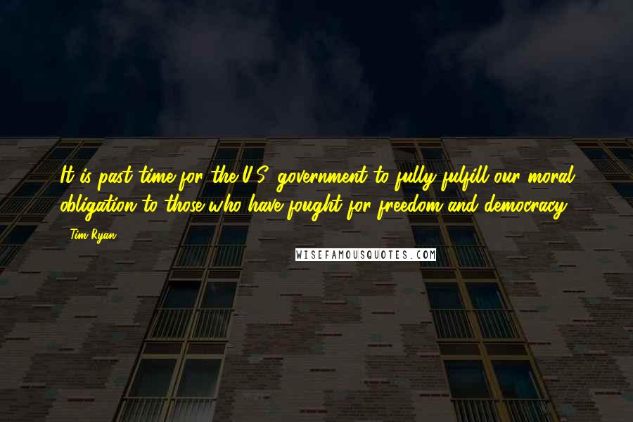 Tim Ryan Quotes: It is past time for the U.S. government to fully fulfill our moral obligation to those who have fought for freedom and democracy.