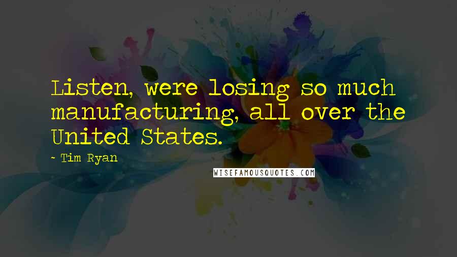 Tim Ryan Quotes: Listen, were losing so much manufacturing, all over the United States.