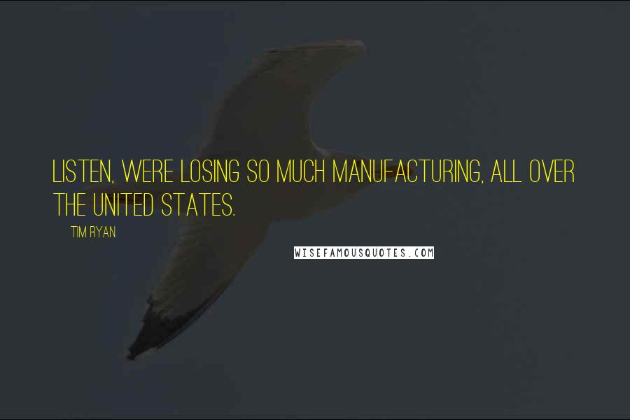 Tim Ryan Quotes: Listen, were losing so much manufacturing, all over the United States.