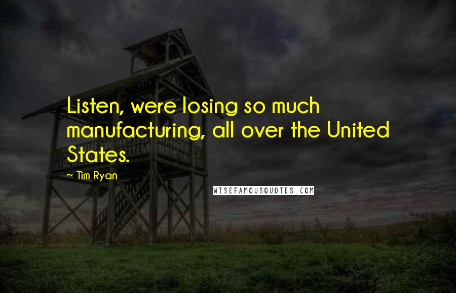 Tim Ryan Quotes: Listen, were losing so much manufacturing, all over the United States.