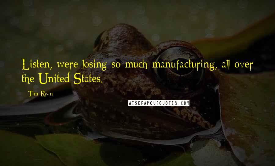 Tim Ryan Quotes: Listen, were losing so much manufacturing, all over the United States.