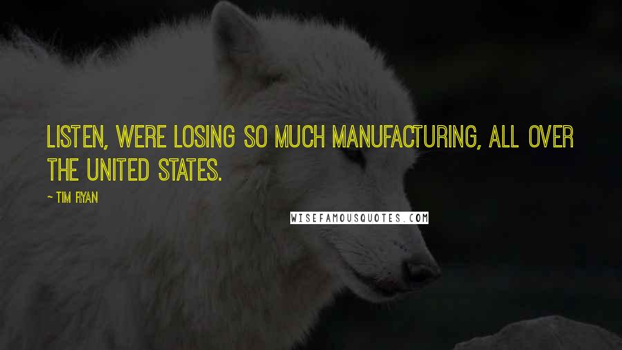 Tim Ryan Quotes: Listen, were losing so much manufacturing, all over the United States.