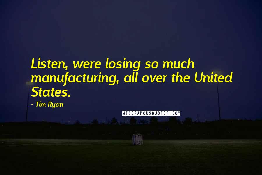 Tim Ryan Quotes: Listen, were losing so much manufacturing, all over the United States.