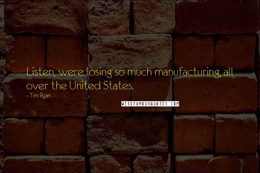 Tim Ryan Quotes: Listen, were losing so much manufacturing, all over the United States.