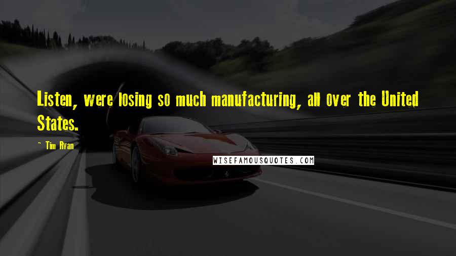 Tim Ryan Quotes: Listen, were losing so much manufacturing, all over the United States.