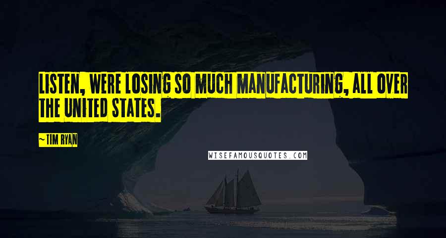 Tim Ryan Quotes: Listen, were losing so much manufacturing, all over the United States.