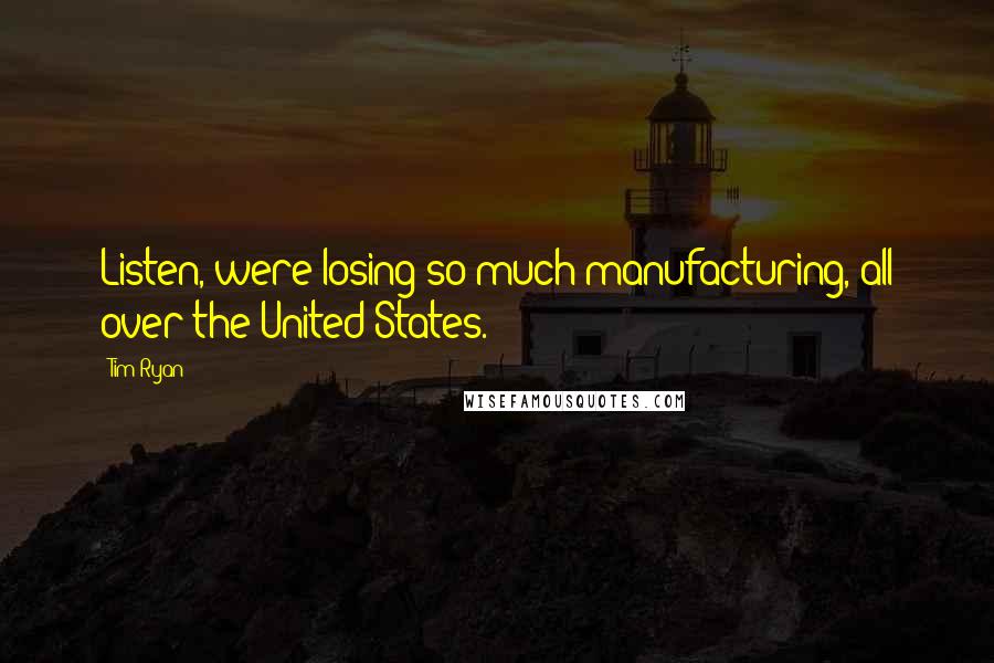 Tim Ryan Quotes: Listen, were losing so much manufacturing, all over the United States.