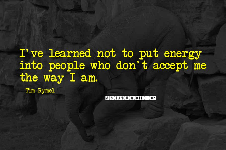 Tim Rymel Quotes: I've learned not to put energy into people who don't accept me the way I am.