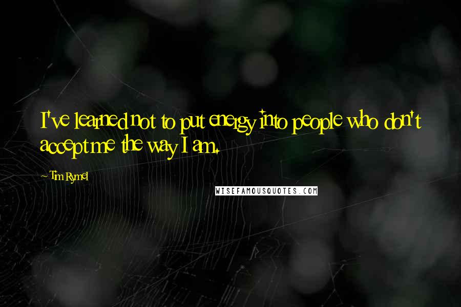 Tim Rymel Quotes: I've learned not to put energy into people who don't accept me the way I am.