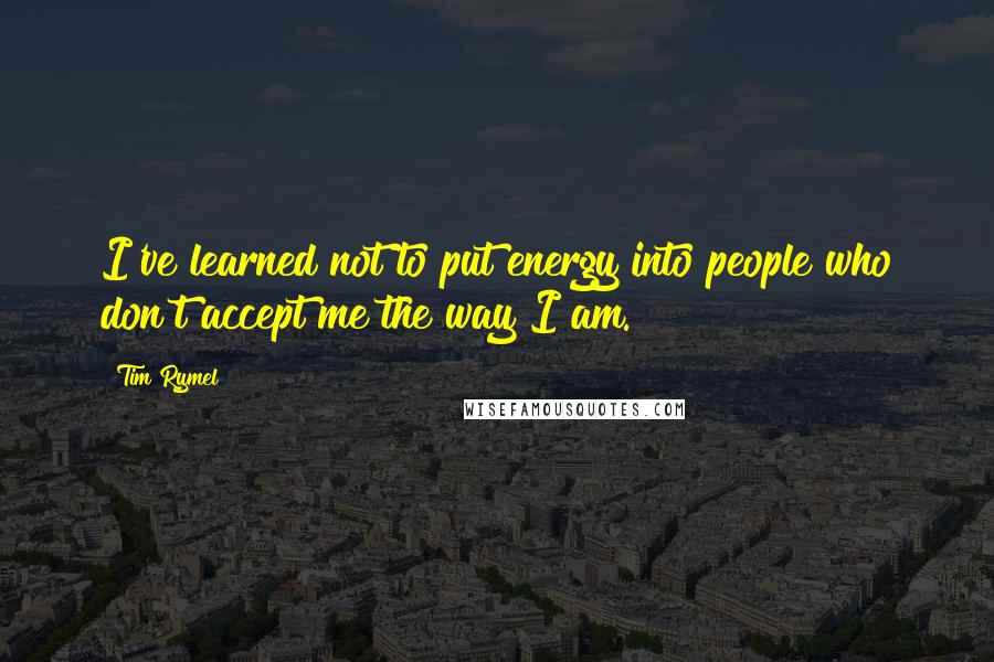 Tim Rymel Quotes: I've learned not to put energy into people who don't accept me the way I am.