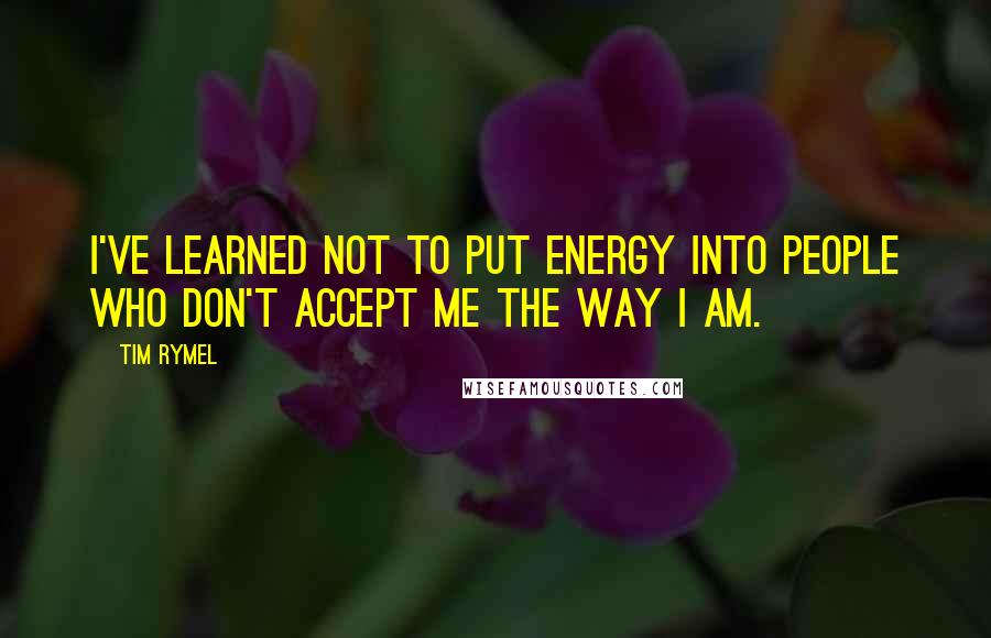 Tim Rymel Quotes: I've learned not to put energy into people who don't accept me the way I am.
