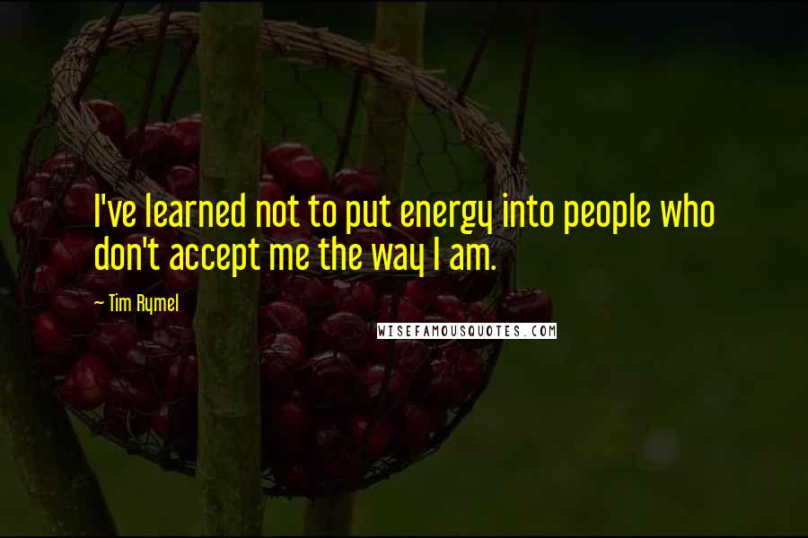 Tim Rymel Quotes: I've learned not to put energy into people who don't accept me the way I am.