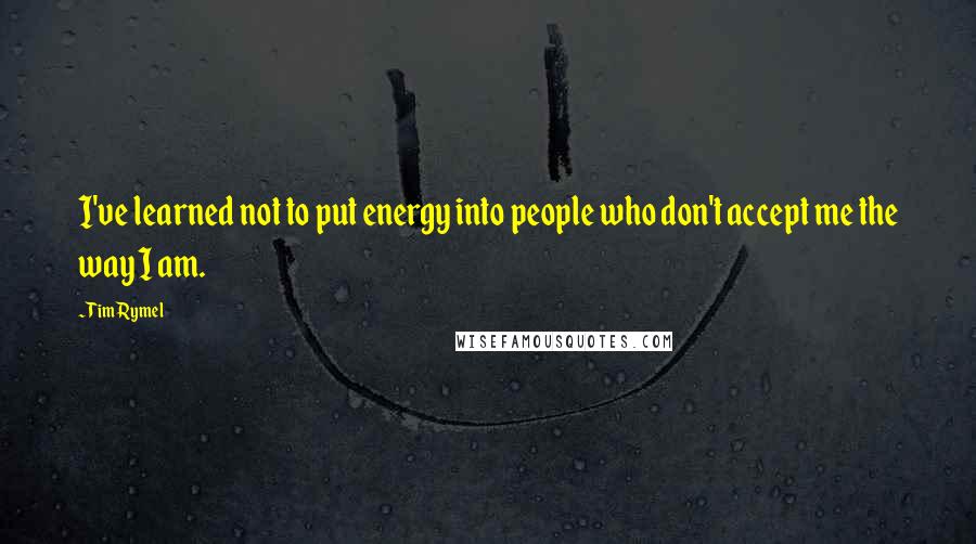 Tim Rymel Quotes: I've learned not to put energy into people who don't accept me the way I am.