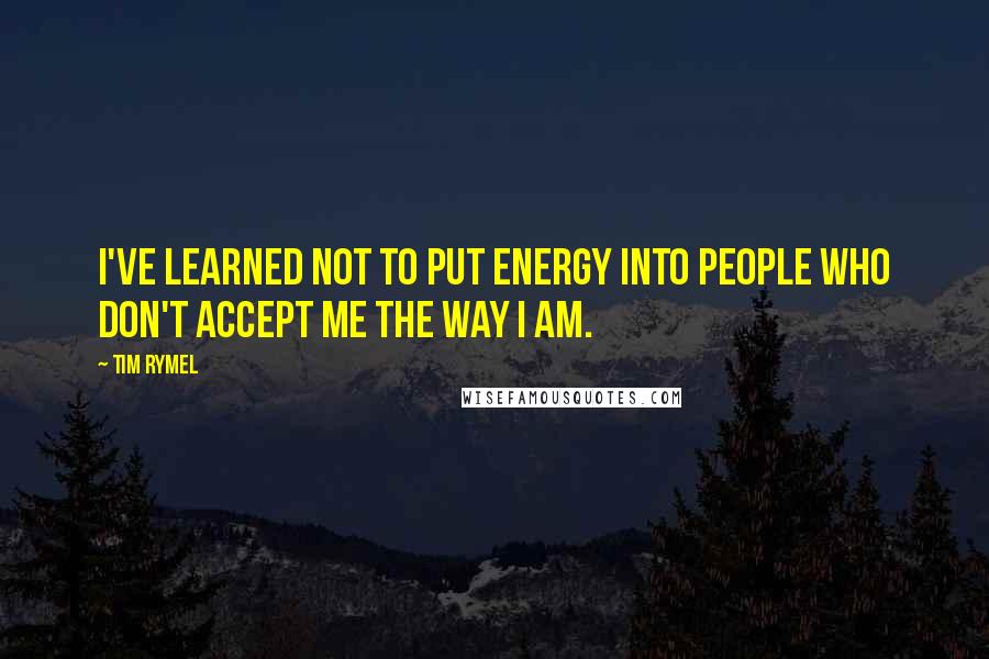 Tim Rymel Quotes: I've learned not to put energy into people who don't accept me the way I am.