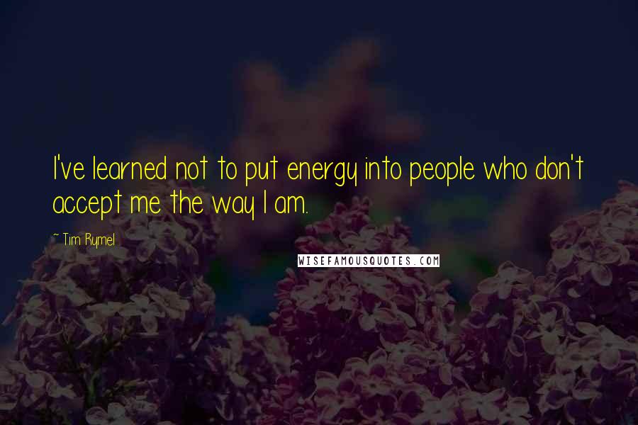 Tim Rymel Quotes: I've learned not to put energy into people who don't accept me the way I am.