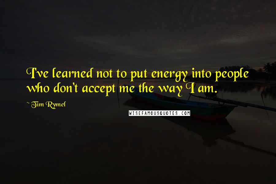 Tim Rymel Quotes: I've learned not to put energy into people who don't accept me the way I am.