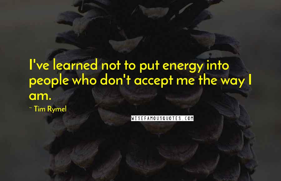 Tim Rymel Quotes: I've learned not to put energy into people who don't accept me the way I am.
