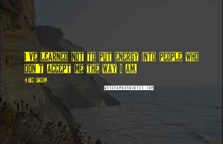 Tim Rymel Quotes: I've learned not to put energy into people who don't accept me the way I am.